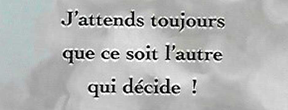 J’attends toujours que ce soit l’autre qui décide !